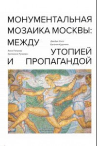 Книга Монументальная мозаика Москвы. Между утопией и пропагандой