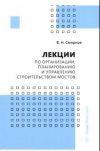 Книга Лекции по организации, планированию и управлению строительством мостов. Учебное пособие