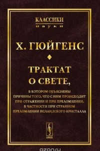 Книга Трактат о свете. В котором объяснены причины того, что с ним происходит при отражении и при преломлении, в частности при странном преломлении исландского кристалла