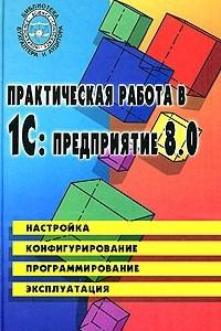 Книга Практическая работа в 1С:Предприятие 8.0. Настройка, конфигурирование, программирование и эксплуатация