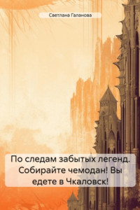 Книга По следам забытых легенд. Собирайте чемодан! Вы едете в Чкаловск!