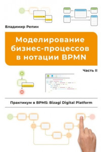 Книга Моделирование бизнес-процессов в нотации BPMN. Практикум в BPMS: Bizagi Digital Platform. Часть II