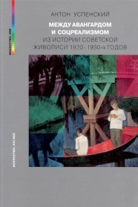 Книга Между авангардом и соцреализмом. Из истории советской живописи 1920-1930-х годов