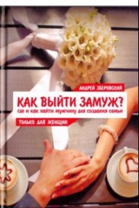 Книга Как выйти замуж? Где и как найти мужчину для создания семьи