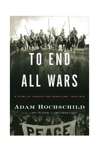 Книга To End All Wars: A Story of Loyalty and Rebellion, 1914-1918