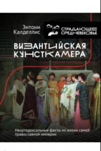 Книга Византийская кунсткамера. Неортодоксальные факты из жизни самой православной империи