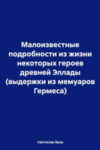 Книга Малоизвестные подробности из жизни некоторых героев древней Эллады (выдержки из мемуаров Гермеса)