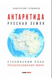 Книга Антарктида - Русская земля. Сталинский план преобразования мира