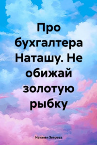 Книга Про бухгалтера Наташу. Не обижай золотую рыбку