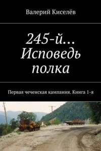 Книга 245-й… Исповедь полка. Первая чеченская кампания. Книга 1-я