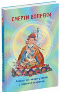 Книга Смерти вопреки. Антология тайных учений о смерти и умирании традиции дзогчен тибетского буддизма