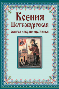 Книга Ксения Петербургская: святая избранница Божья. Как получить помощь великой подвижницы