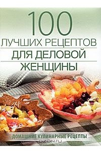 Книга 100 лучших рецептов для деловой женщины