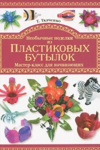 Книга Необычные поделки из пластиковых бутылок. Мастер-класс для начинающих