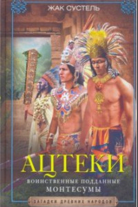 Книга Ацтеки. Воинственные подданные Монтесумы