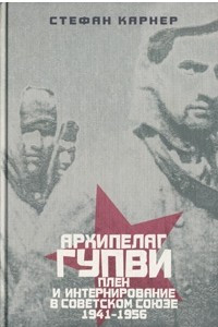 Книга Архипелаг ГУПВИ плен и интернирование в Советском союзе 1941-1956