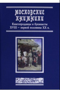 Книга Московские книжники. Книгопродавцы и букинисты XVIII– первой половины ХХ в. Словарь-справочник