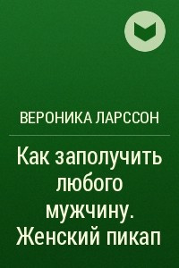 Книга Как заполучить любого мужчину. Женский пикап