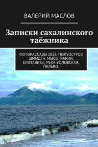 Книга Записки сахалинского таёжника. Фоторасказы 2016. Полуостров Шмидта. Мысы Марии, Елизаветы, река Воловская, Пильво.