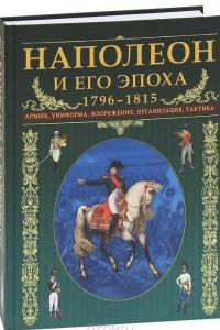 Книга Наполеон и его эпоха. 1796-1815. Армии, униформа, вооружение, организация, тактика