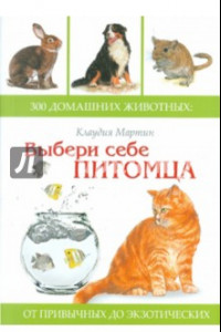 Книга Выбери себе питомца. 300 домашних животных. От привычных до экзотических