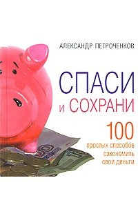 Книга Спаси и сохрани. 100 способ сэкономить свои деньги. Александр Петроченков