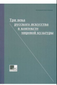 Книга Три века русского искусства в контексте мировой культуры