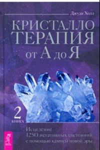 Книга Кристаллотерапия от А до Я. Исцеление 1250 негативных состояний с помощью камней новой эры. Книга 2