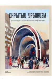 Книга Скрытый урбанизм. Архитектура и дизайн Московского метро. 1935-2015