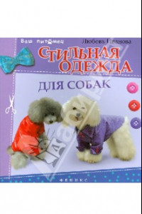 Книга Стильная одежда для собак: комбинезоны, жилеты, платья, курточки и шапки