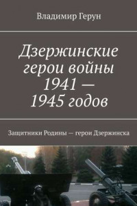 Книга Дзержинские герои войны 1941—1945 годов. Защитники Родины – герои Дзержинска