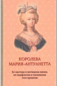 Книга Королева Мария-Антуанетта. Биография. Ее частная и интимная жизнь по памфлетам и пасквилям того врем