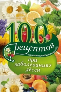 Книга 100 рецептов при заболеваниях десен. Вкусно, полезно, душевно, целебно