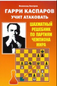Книга Гарри Каспаров учит атаковать. Шахматный решебник по партиям чемпиона мира