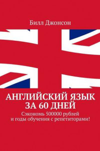 Книга Английский язык за 60 дней. Сэкономь 500000 рублей и годы обучения с репетиторами!