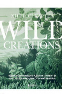 Книга Wild Creations. Вдохновляющие идеи и проекты по созданию дикого интерьера