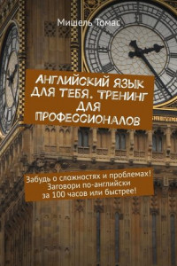 Книга Английский язык для тебя. Тренинг для профессионалов. Забудь о сложностях и проблемах! Заговори по-английски за 100 часов или быстрее!