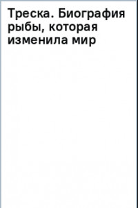 Книга Треска. Биография рыбы, которая изменила мир