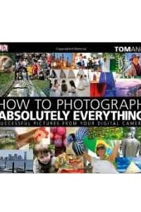 Книга How to Photograph Absolutely Everything: Successful Pictures from Your Digital Camera
