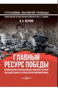 Книга Главный ресурс Победы. Формирование и использование людских ресурсов Западной Сибири в период ВМВ