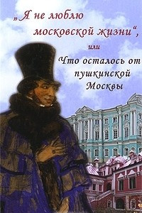Книга Я не люблю московской жизни, или Что осталось от пушкинской Москвы