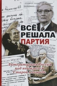 Книга Все решала партия. Литературная Россия под контролем Старой площади