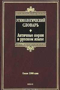 Книга Этимологический словарь. Античные корни в русском языке. Около 1500 слов