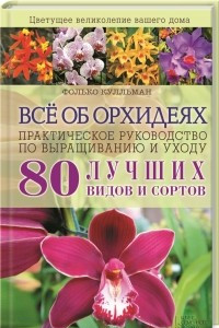 Книга Всё об орхидеях. 80 лучших видов и сортов. Практическое руководство по выращиванию и уходу