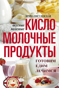 Книга Кисломолочные продукты вкусные, целебные. Готовим, едим, лечимся