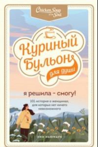 Книга Куриный бульон для души. Я решила - смогу! 101 история о женщинах, для которых нет ничего невозможно