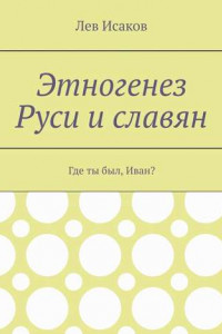 Книга Этногенез Руси и славян. Где ты был, Иван?
