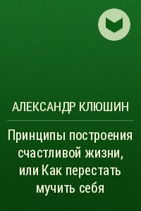 Книга Принципы построения счастливой жизни, или Как перестать мучить себя