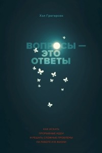 Книга Вопросы - это ответы. Как искать прорывные идеи и решать сложные проблемы на работе и в жизни