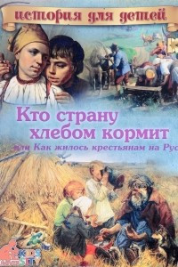 Книга Кто страну хлебом кормит или как жилось крестьянам на Руси